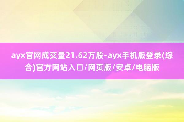 ayx官网成交量21.62万股-ayx手机版登录(综合)官方网站入口/网页版/安卓/电脑版