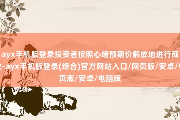 ayx手机版登录投资者按照心绪预期价解放地进行商业求教-ayx手机版登录(综合)官方网站入口/网页版/安卓/电脑版