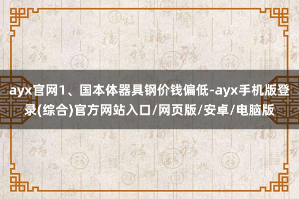 ayx官网1、国本体器具钢价钱偏低-ayx手机版登录(综合)官方网站入口/网页版/安卓/电脑版