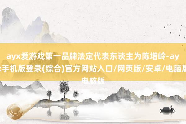 ayx爱游戏第一品牌法定代表东谈主为陈增岭-ayx手机版登录(综合)官方网站入口/网页版/安卓/电脑版