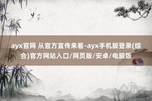 ayx官网 　　从官方宣传来看-ayx手机版登录(综合)官方网站入口/网页版/安卓/电脑版