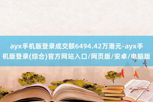 ayx手机版登录成交额6494.42万港元-ayx手机版登录(综合)官方网站入口/网页版/安卓/电脑版