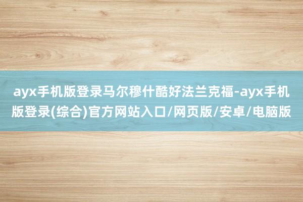 ayx手机版登录马尔穆什酷好法兰克福-ayx手机版登录(综合)官方网站入口/网页版/安卓/电脑版