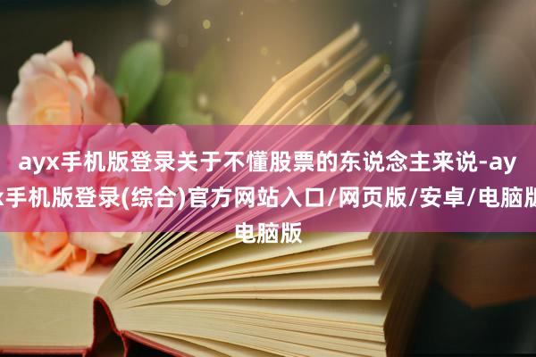 ayx手机版登录关于不懂股票的东说念主来说-ayx手机版登录(综合)官方网站入口/网页版/安卓/电脑版