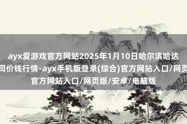 ayx爱游戏官方网站2025年1月10日哈尔滨哈达农副居品有限公司价钱行情-ayx手机版登录(综合)官方网站入口/网页版/安卓/电脑版