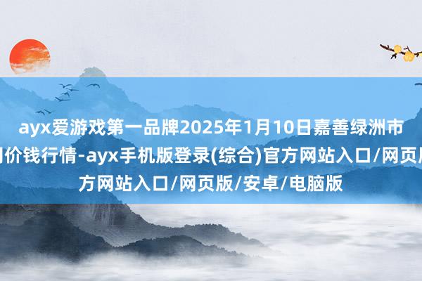 ayx爱游戏第一品牌2025年1月10日嘉善绿洲市集树立有限公司价钱行情-ayx手机版登录(综合)官方网站入口/网页版/安卓/电脑版