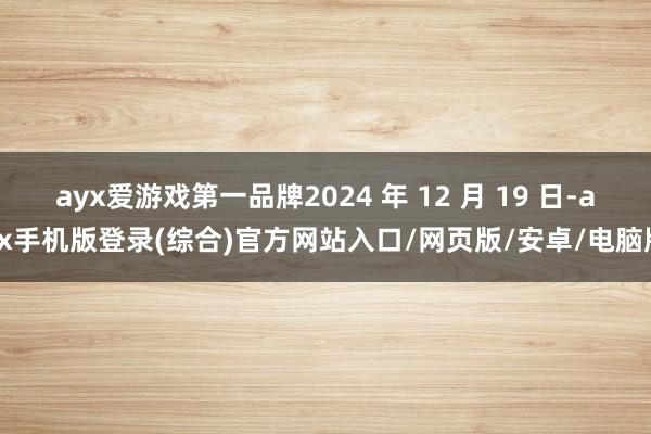 ayx爱游戏第一品牌2024 年 12 月 19 日-ayx手机版登录(综合)官方网站入口/网页版/安卓/电脑版