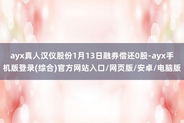 ayx真人汉仪股份1月13日融券偿还0股-ayx手机版登录(综合)官方网站入口/网页版/安卓/电脑版