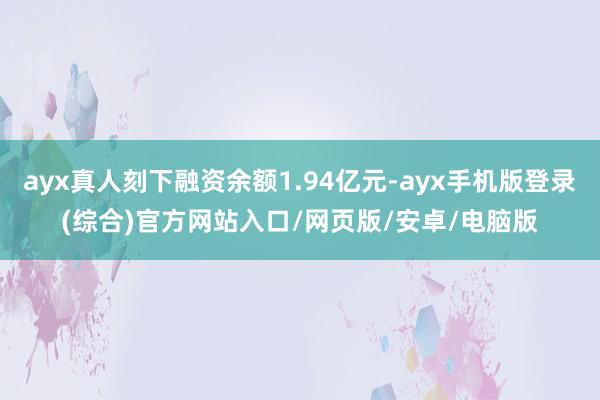 ayx真人刻下融资余额1.94亿元-ayx手机版登录(综合)官方网站入口/网页版/安卓/电脑版