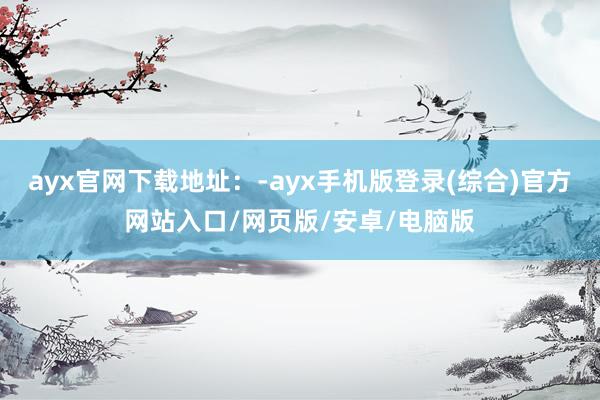 ayx官网下载地址：-ayx手机版登录(综合)官方网站入口/网页版/安卓/电脑版