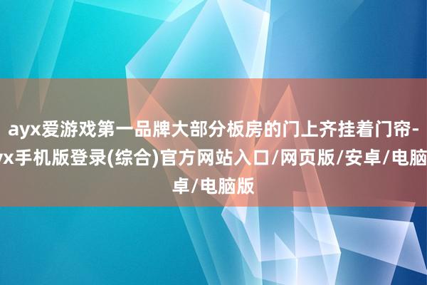 ayx爱游戏第一品牌大部分板房的门上齐挂着门帘-ayx手机版登录(综合)官方网站入口/网页版/安卓/电脑版