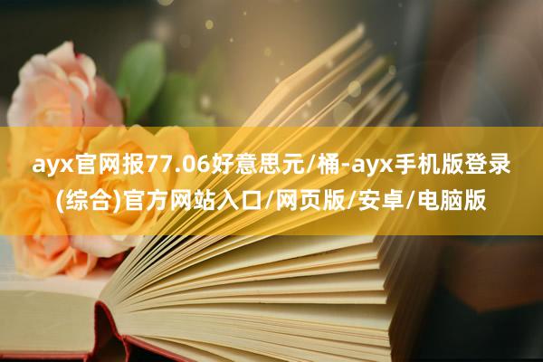ayx官网报77.06好意思元/桶-ayx手机版登录(综合)官方网站入口/网页版/安卓/电脑版