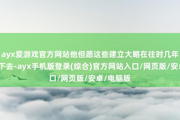 ayx爱游戏官方网站他但愿这些建立大略在往时几年不息传承下去-ayx手机版登录(综合)官方网站入口/网页版/安卓/电脑版