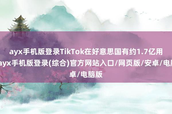ayx手机版登录TikTok在好意思国有约1.7亿用户-ayx手机版登录(综合)官方网站入口/网页版/安卓/电脑版