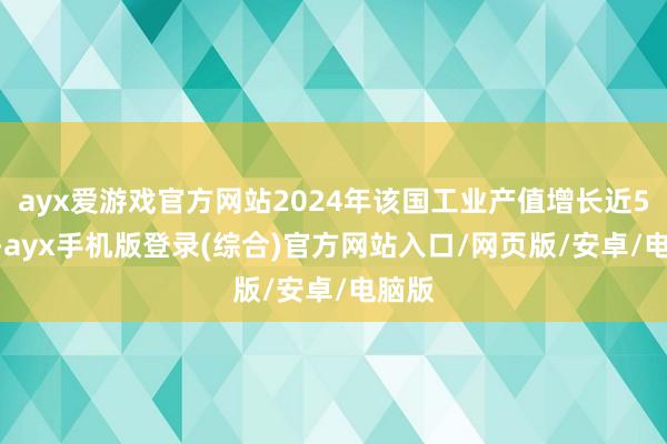 ayx爱游戏官方网站2024年该国工业产值增长近5.5%-ayx手机版登录(综合)官方网站入口/网页版/安卓/电脑版